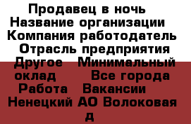 Продавец в ночь › Название организации ­ Компания-работодатель › Отрасль предприятия ­ Другое › Минимальный оклад ­ 1 - Все города Работа » Вакансии   . Ненецкий АО,Волоковая д.